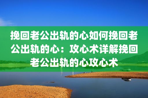 挽回老公出轨的心如何挽回老公出轨的心：攻心术详解挽回老公出轨的心攻心术