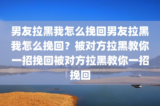 男友拉黑我怎么挽回男友拉黑我怎么挽回？被对方拉黑教你一招挽回被对方拉黑教你一招挽回