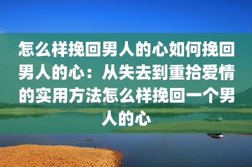 怎么样挽回男人的心如何挽回男人的心：从失去到重拾爱情的实用方法怎么样挽回一个男人的心