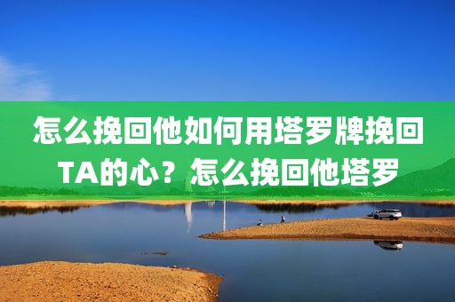 怎么挽回他如何用塔罗牌挽回TA的心？怎么挽回他塔罗