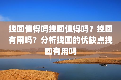 挽回值得吗挽回值得吗？挽回有用吗？分析挽回的优缺点挽回有用吗