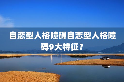 自恋型人格障碍自恋型人格障碍9大特征？