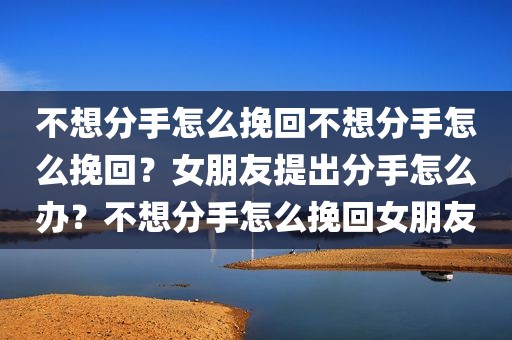 不想分手怎么挽回不想分手怎么挽回？女朋友提出分手怎么办？不想分手怎么挽回女朋友