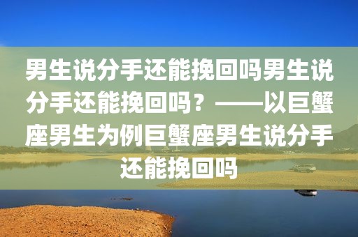 男生说分手还能挽回吗男生说分手还能挽回吗？——以巨蟹座男生为例巨蟹座男生说分手还能挽回吗