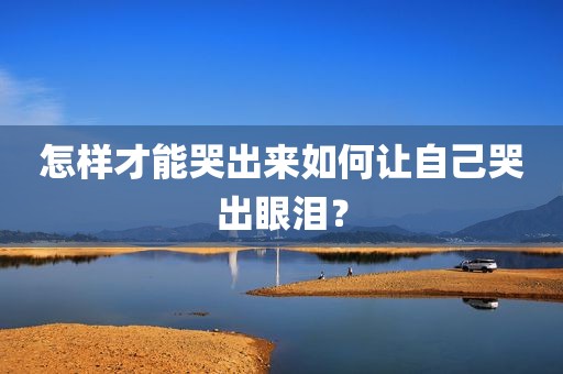 怎样才能哭出来如何让自己哭出眼泪？