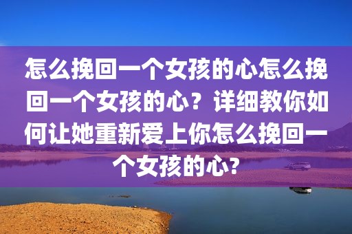 怎么挽回一个女孩的心怎么挽回一个女孩的心？详细教你如何让她重新爱上你怎么挽回一个女孩的心?