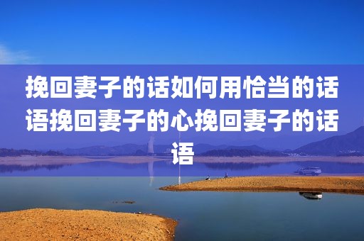 挽回妻子的话如何用恰当的话语挽回妻子的心挽回妻子的话语