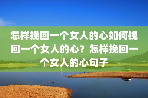 怎样挽回一个女人的心如何挽回一个女人的心？怎样挽回一个女人的心句子