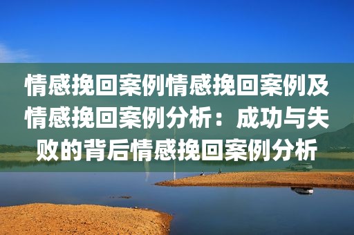 情感挽回案例情感挽回案例及情感挽回案例分析：成功与失败的背后情感挽回案例分析