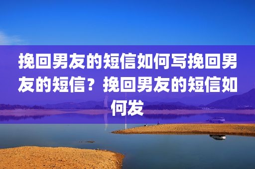 挽回男友的短信如何写挽回男友的短信？挽回男友的短信如何发