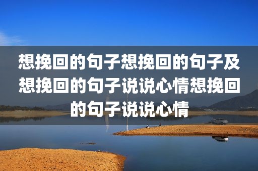 想挽回的句子想挽回的句子及想挽回的句子说说心情想挽回的句子说说心情