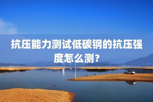 抗压能力测试低碳钢的抗压强度怎么测？