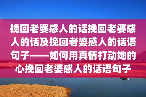 挽回老婆感人的话挽回老婆感人的话及挽回老婆感人的话语句子——如何用真情打动她的心挽回老婆感人的话语句子