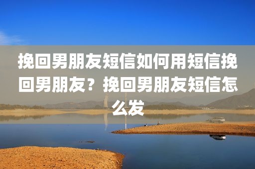 挽回男朋友短信如何用短信挽回男朋友？挽回男朋友短信怎么发