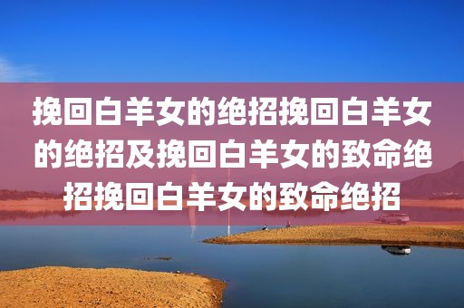 挽回白羊女的绝招挽回白羊女的绝招及挽回白羊女的致命绝招挽回白羊女的致命绝招