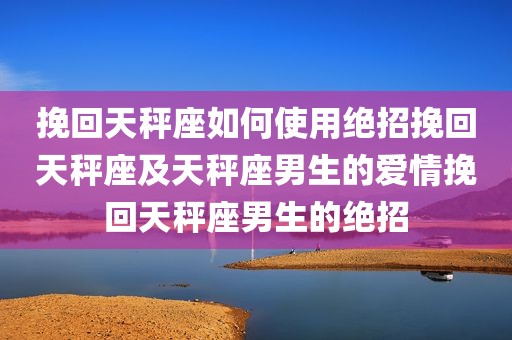 挽回天秤座如何使用绝招挽回天秤座及天秤座男生的爱情挽回天秤座男生的绝招