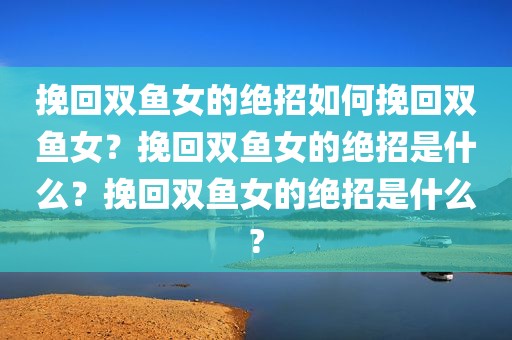挽回双鱼女的绝招如何挽回双鱼女？挽回双鱼女的绝招是什么？挽回双鱼女的绝招是什么?