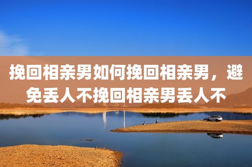 挽回相亲男如何挽回相亲男，避免丢人不挽回相亲男丢人不