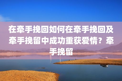 在牵手挽回如何在牵手挽回及牵手挽留中成功重获爱情？牵手挽留