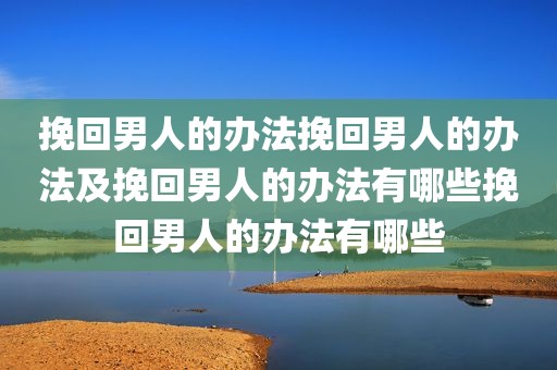 挽回男人的办法挽回男人的办法及挽回男人的办法有哪些挽回男人的办法有哪些