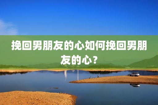 挽回男朋友的心如何挽回男朋友的心？