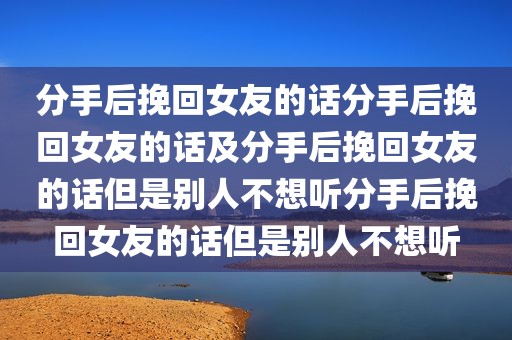 分手后挽回女友的话分手后挽回女友的话及分手后挽回女友的话但是别人不想听分手后挽回女友的话但是别人不想听