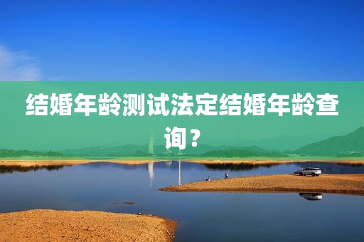 结婚年龄测试法定结婚年龄查询？