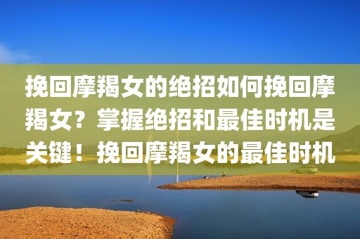 挽回摩羯女的绝招如何挽回摩羯女？掌握绝招和最佳时机是关键！挽回摩羯女的最佳时机