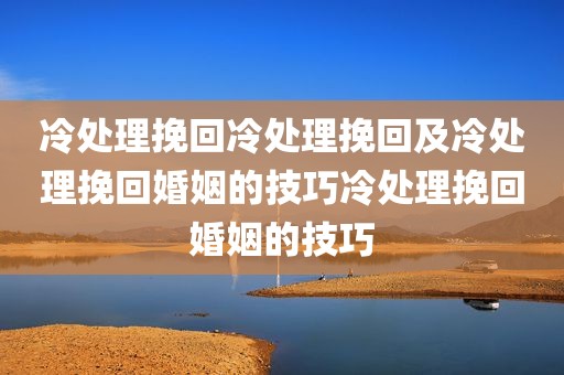 冷处理挽回冷处理挽回及冷处理挽回婚姻的技巧冷处理挽回婚姻的技巧