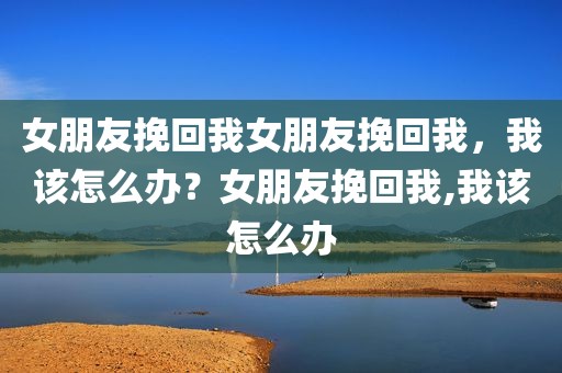 女朋友挽回我女朋友挽回我，我该怎么办？女朋友挽回我,我该怎么办