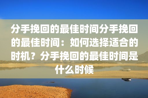 分手挽回的最佳时间分手挽回的最佳时间：如何选择适合的时机？分手挽回的最佳时间是什么时候