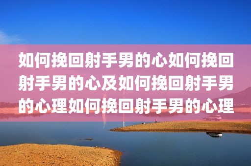 如何挽回射手男的心如何挽回射手男的心及如何挽回射手男的心理如何挽回射手男的心理