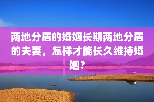 两地分居的婚姻长期两地分居的夫妻，怎样才能长久维持婚姻？