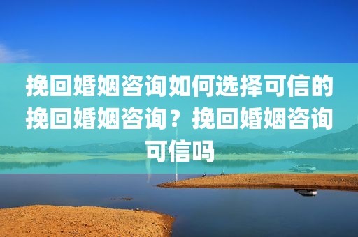 挽回婚姻咨询如何选择可信的挽回婚姻咨询？挽回婚姻咨询可信吗