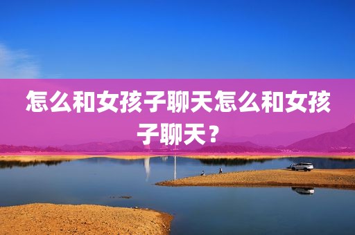 怎么和女孩子聊天怎么和女孩子聊天？