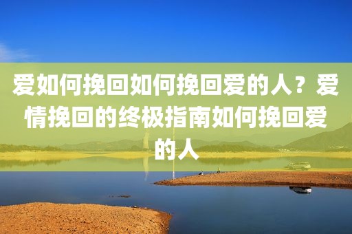 爱如何挽回如何挽回爱的人？爱情挽回的终极指南如何挽回爱的人