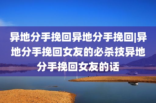 异地分手挽回异地分手挽回|异地分手挽回女友的必杀技异地分手挽回女友的话