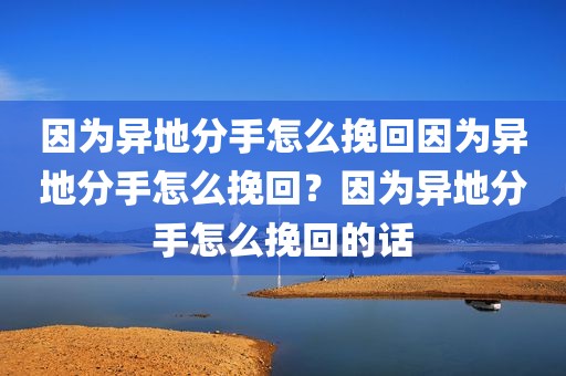 因为异地分手怎么挽回因为异地分手怎么挽回？因为异地分手怎么挽回的话