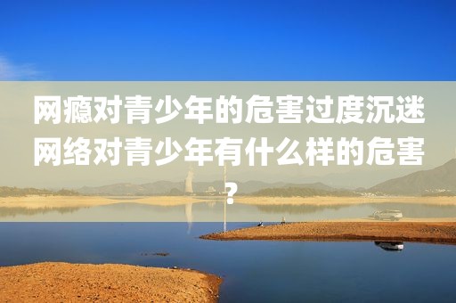 网瘾对青少年的危害过度沉迷网络对青少年有什么样的危害？