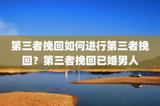 第三者挽回如何进行第三者挽回？第三者挽回已婚男人
