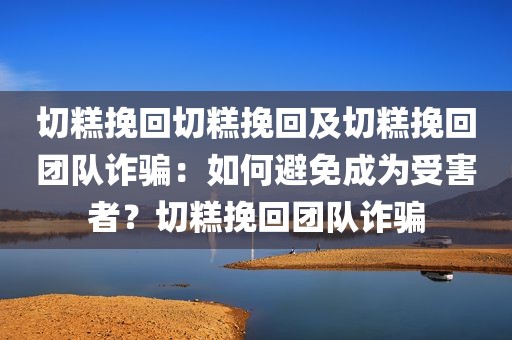 切糕挽回切糕挽回及切糕挽回团队诈骗：如何避免成为受害者？切糕挽回团队诈骗