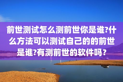 前世测试怎么测前世你是谁?什么方法可以测试自己的的前世是谁?有测前世的软件吗？