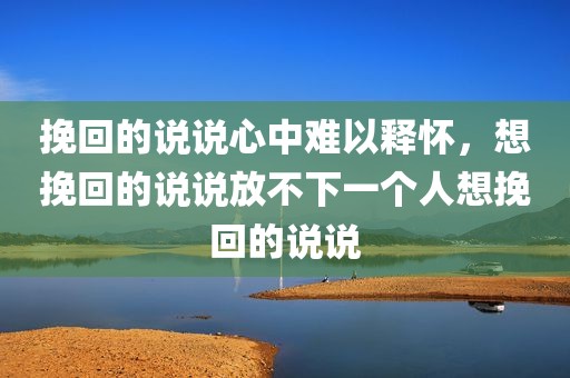 挽回的说说心中难以释怀，想挽回的说说放不下一个人想挽回的说说