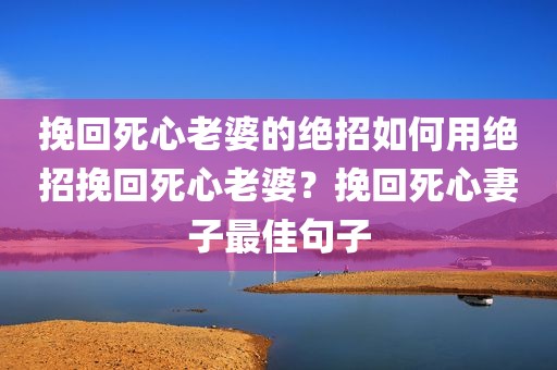 挽回死心老婆的绝招如何用绝招挽回死心老婆？挽回死心妻子最佳句子