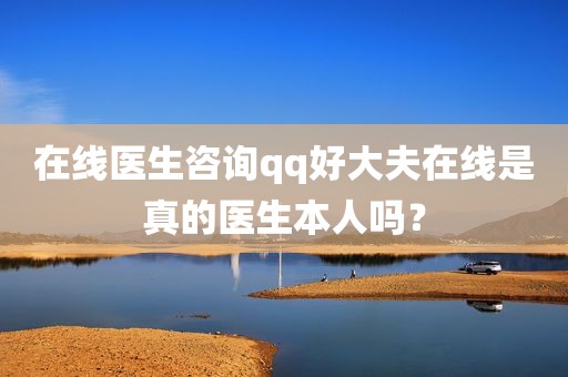 在线医生咨询qq好大夫在线是真的医生本人吗？