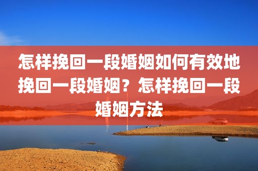 怎样挽回一段婚姻如何有效地挽回一段婚姻？怎样挽回一段婚姻方法