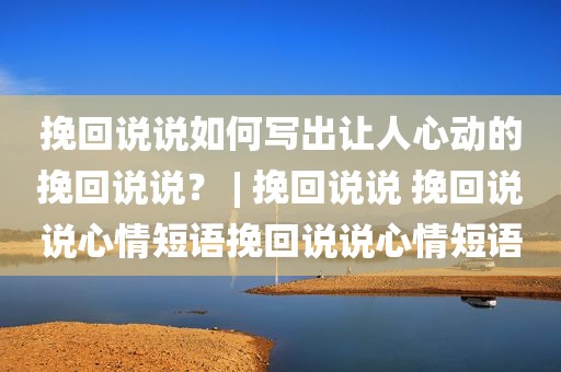 挽回说说如何写出让人心动的挽回说说？ | 挽回说说 挽回说说心情短语挽回说说心情短语