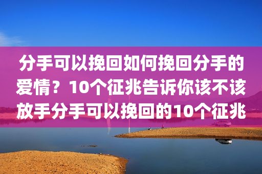 分手可以挽回如何挽回分手的爱情？10个征兆告诉你该不该放手分手可以挽回的10个征兆