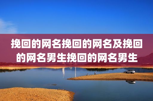 挽回的网名挽回的网名及挽回的网名男生挽回的网名男生