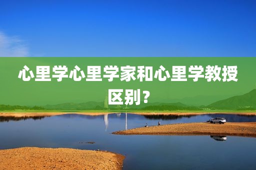 心里学心里学家和心里学教授区别？
